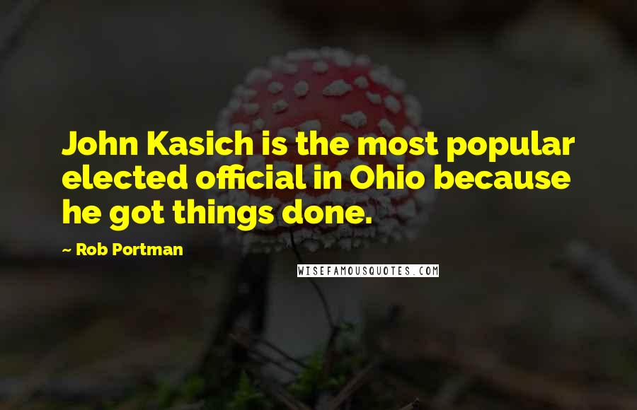 Rob Portman Quotes: John Kasich is the most popular elected official in Ohio because he got things done.