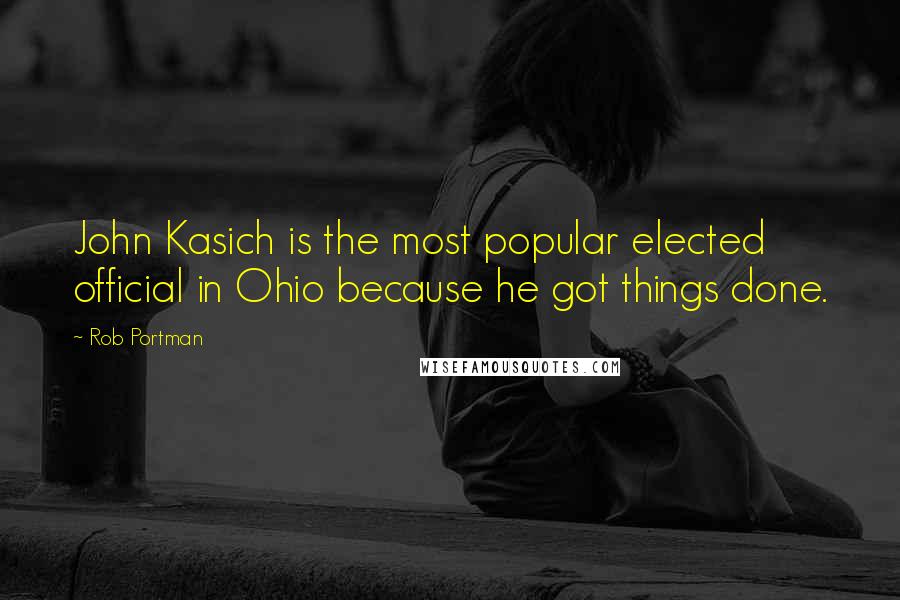 Rob Portman Quotes: John Kasich is the most popular elected official in Ohio because he got things done.