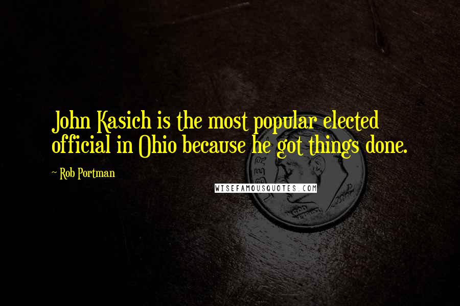 Rob Portman Quotes: John Kasich is the most popular elected official in Ohio because he got things done.