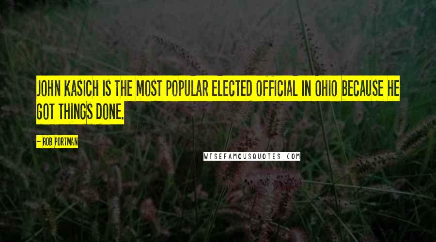 Rob Portman Quotes: John Kasich is the most popular elected official in Ohio because he got things done.