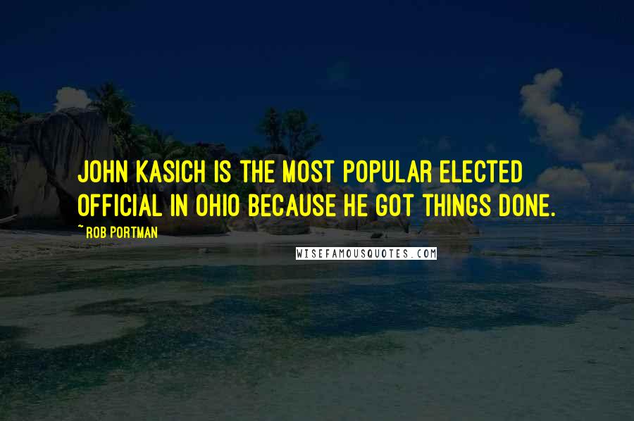 Rob Portman Quotes: John Kasich is the most popular elected official in Ohio because he got things done.
