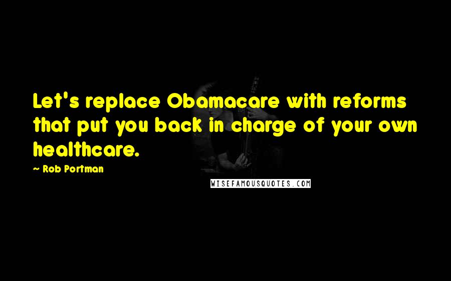 Rob Portman Quotes: Let's replace Obamacare with reforms that put you back in charge of your own healthcare.