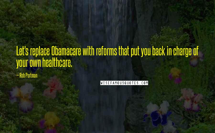 Rob Portman Quotes: Let's replace Obamacare with reforms that put you back in charge of your own healthcare.