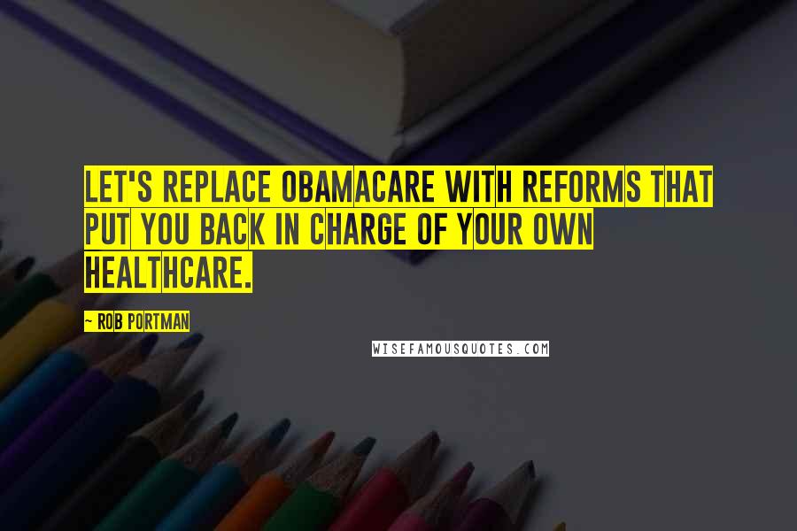 Rob Portman Quotes: Let's replace Obamacare with reforms that put you back in charge of your own healthcare.