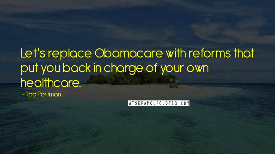 Rob Portman Quotes: Let's replace Obamacare with reforms that put you back in charge of your own healthcare.