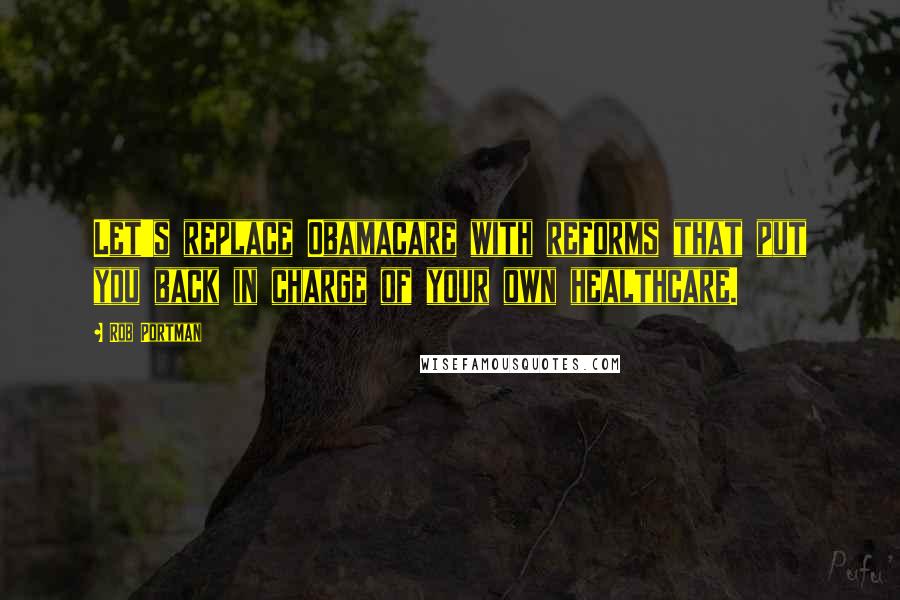 Rob Portman Quotes: Let's replace Obamacare with reforms that put you back in charge of your own healthcare.