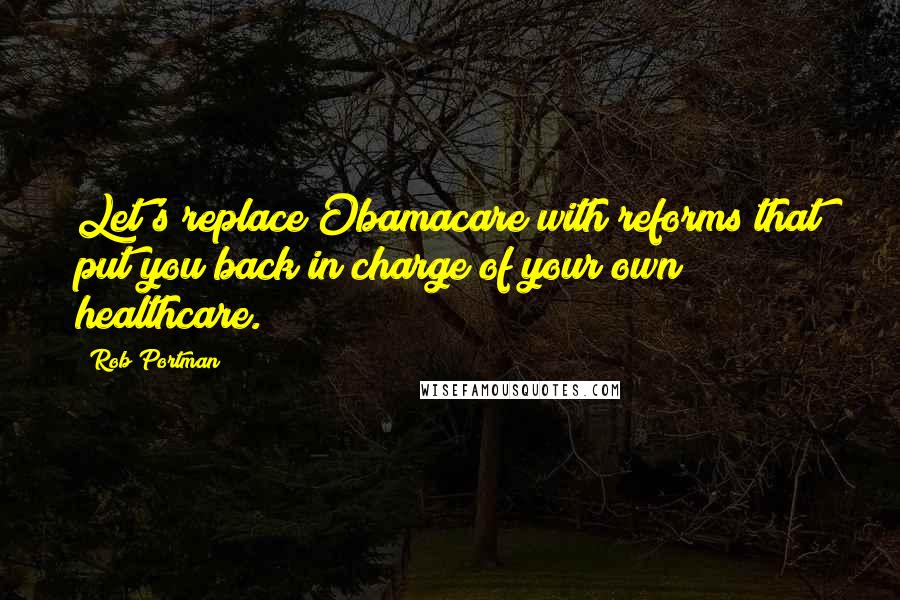 Rob Portman Quotes: Let's replace Obamacare with reforms that put you back in charge of your own healthcare.