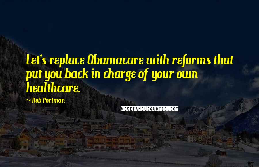 Rob Portman Quotes: Let's replace Obamacare with reforms that put you back in charge of your own healthcare.