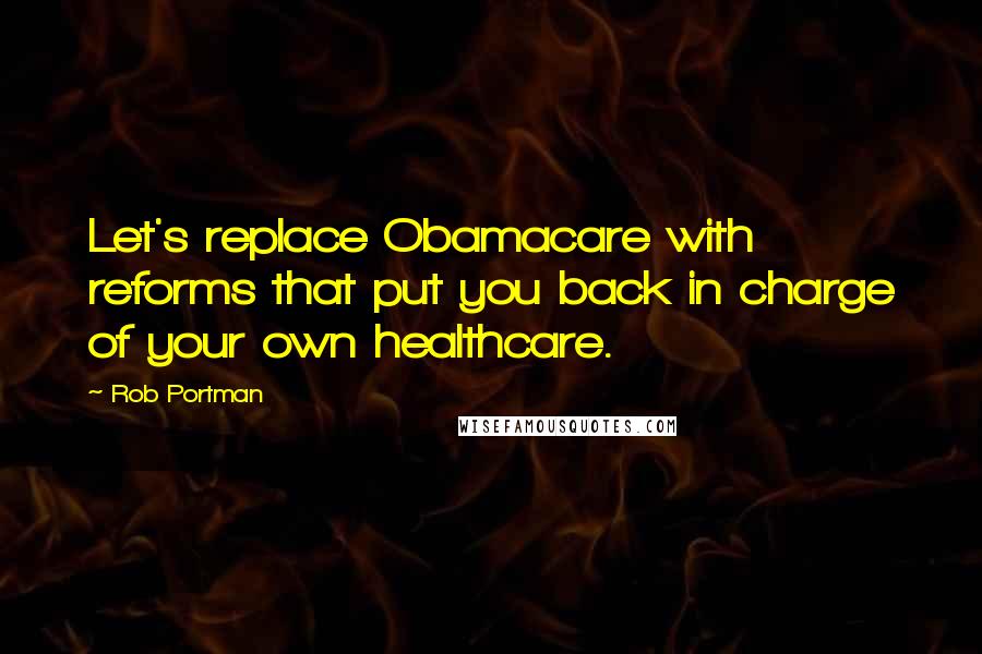 Rob Portman Quotes: Let's replace Obamacare with reforms that put you back in charge of your own healthcare.