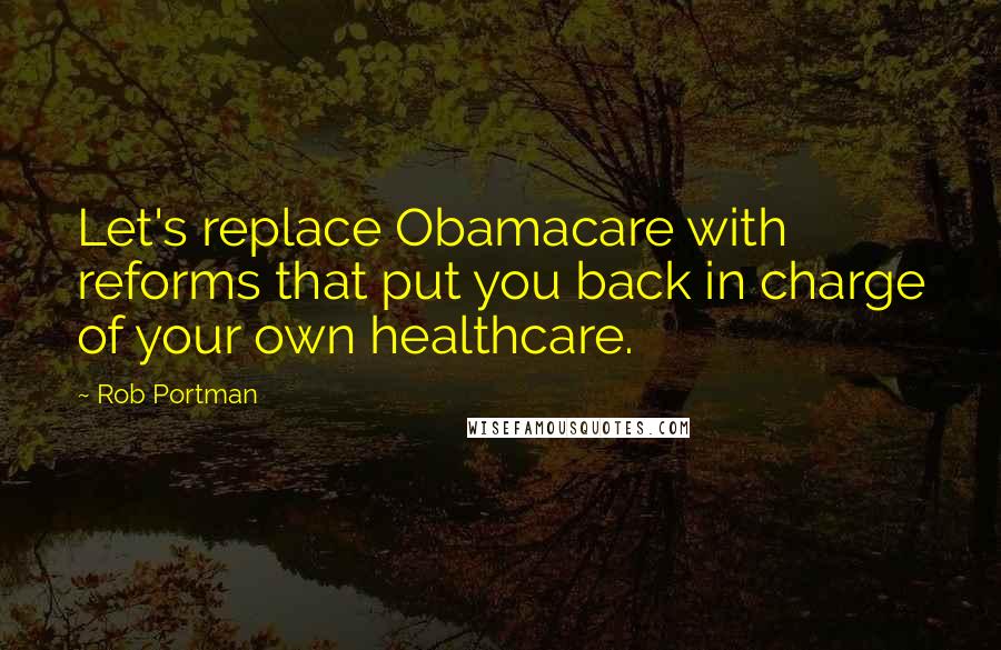 Rob Portman Quotes: Let's replace Obamacare with reforms that put you back in charge of your own healthcare.