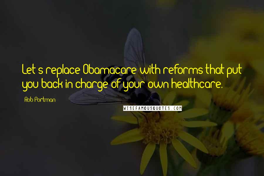 Rob Portman Quotes: Let's replace Obamacare with reforms that put you back in charge of your own healthcare.