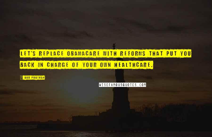 Rob Portman Quotes: Let's replace Obamacare with reforms that put you back in charge of your own healthcare.