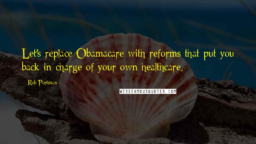 Rob Portman Quotes: Let's replace Obamacare with reforms that put you back in charge of your own healthcare.