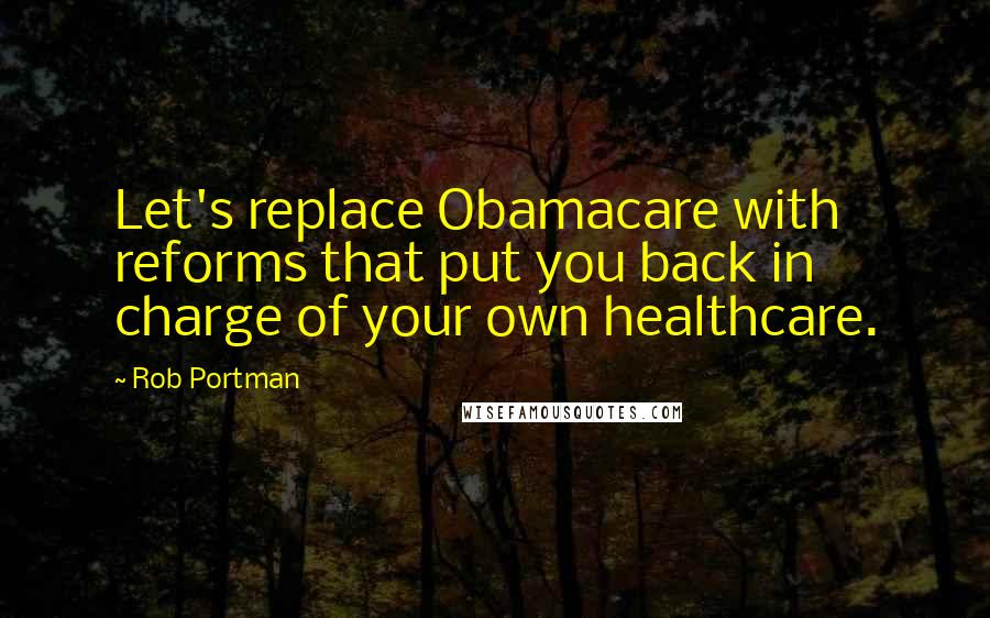 Rob Portman Quotes: Let's replace Obamacare with reforms that put you back in charge of your own healthcare.