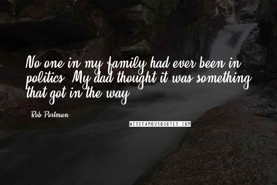 Rob Portman Quotes: No one in my family had ever been in politics. My dad thought it was something that got in the way.