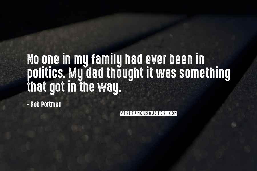 Rob Portman Quotes: No one in my family had ever been in politics. My dad thought it was something that got in the way.