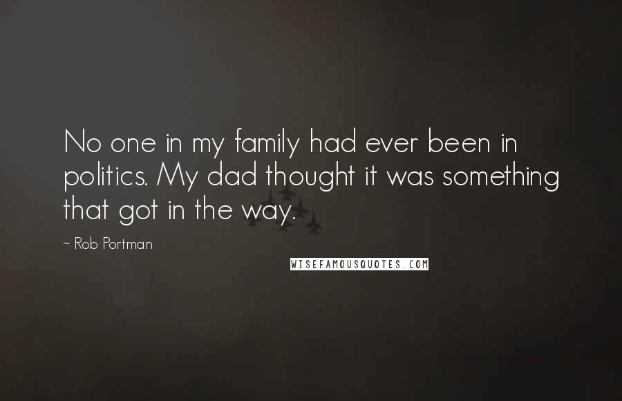 Rob Portman Quotes: No one in my family had ever been in politics. My dad thought it was something that got in the way.