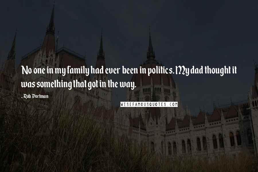 Rob Portman Quotes: No one in my family had ever been in politics. My dad thought it was something that got in the way.