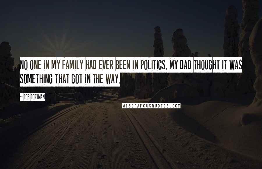 Rob Portman Quotes: No one in my family had ever been in politics. My dad thought it was something that got in the way.