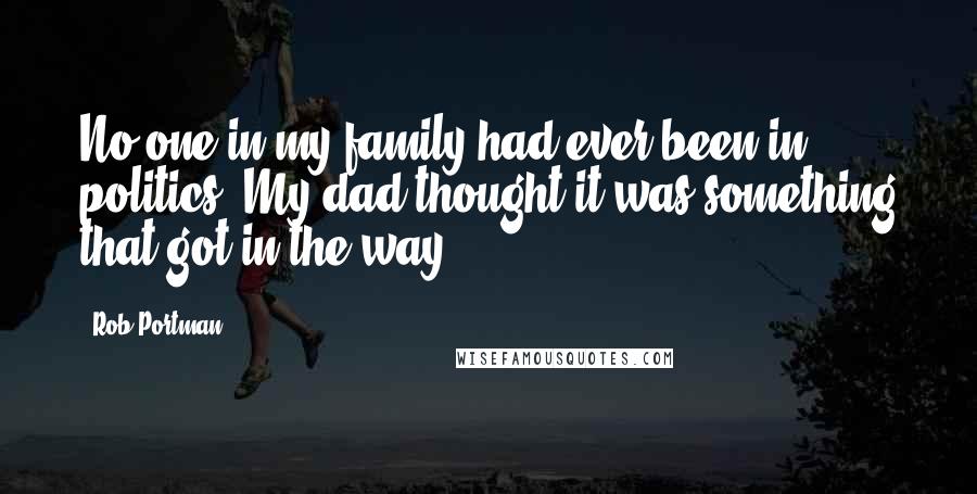 Rob Portman Quotes: No one in my family had ever been in politics. My dad thought it was something that got in the way.