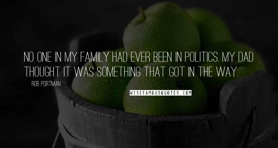 Rob Portman Quotes: No one in my family had ever been in politics. My dad thought it was something that got in the way.