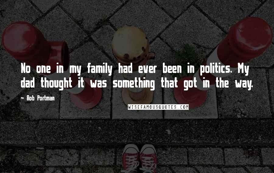 Rob Portman Quotes: No one in my family had ever been in politics. My dad thought it was something that got in the way.