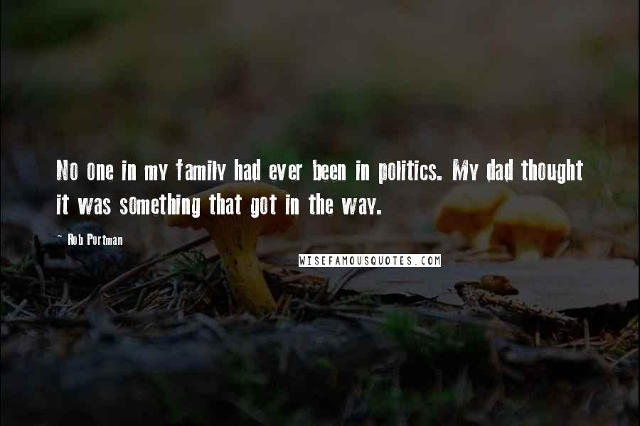 Rob Portman Quotes: No one in my family had ever been in politics. My dad thought it was something that got in the way.