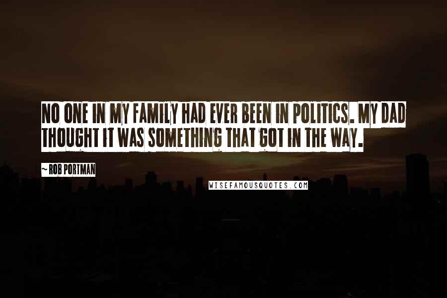 Rob Portman Quotes: No one in my family had ever been in politics. My dad thought it was something that got in the way.