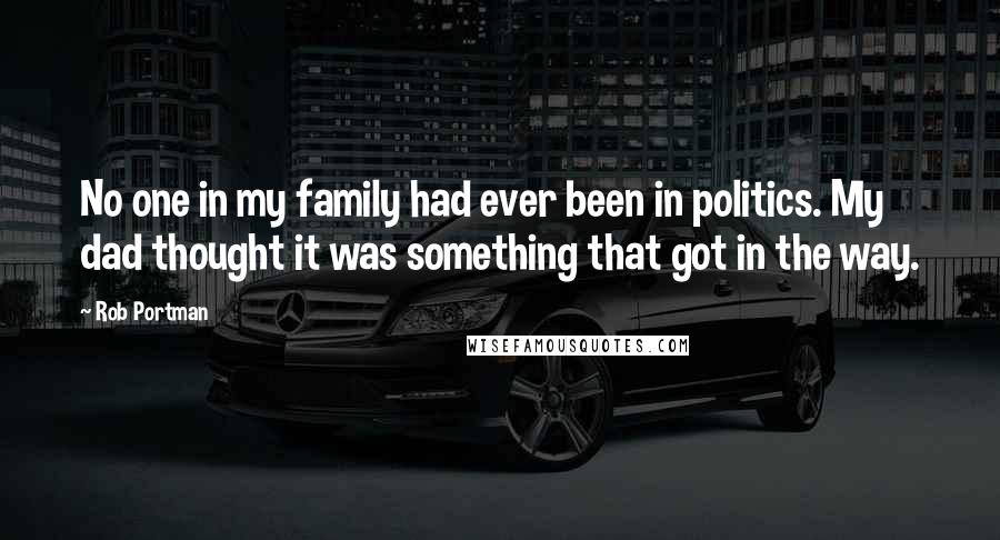 Rob Portman Quotes: No one in my family had ever been in politics. My dad thought it was something that got in the way.