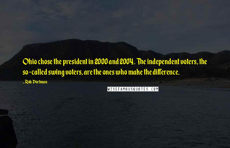 Rob Portman Quotes: Ohio chose the president in 2000 and 2004. The independent voters, the so-called swing voters, are the ones who make the difference.