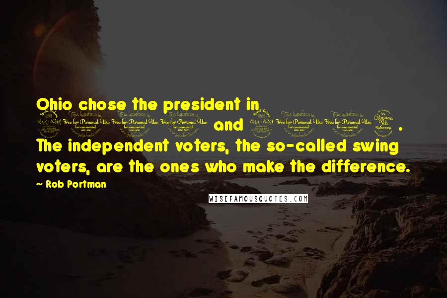 Rob Portman Quotes: Ohio chose the president in 2000 and 2004. The independent voters, the so-called swing voters, are the ones who make the difference.