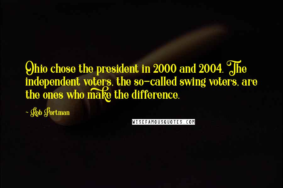 Rob Portman Quotes: Ohio chose the president in 2000 and 2004. The independent voters, the so-called swing voters, are the ones who make the difference.