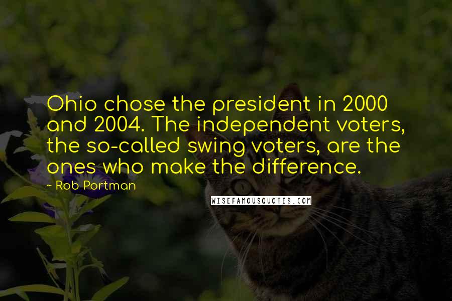 Rob Portman Quotes: Ohio chose the president in 2000 and 2004. The independent voters, the so-called swing voters, are the ones who make the difference.