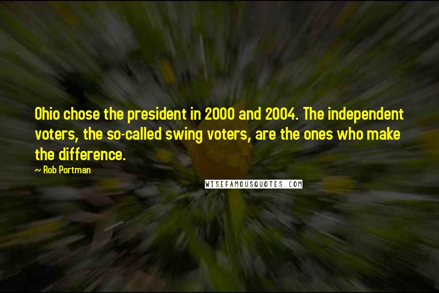 Rob Portman Quotes: Ohio chose the president in 2000 and 2004. The independent voters, the so-called swing voters, are the ones who make the difference.