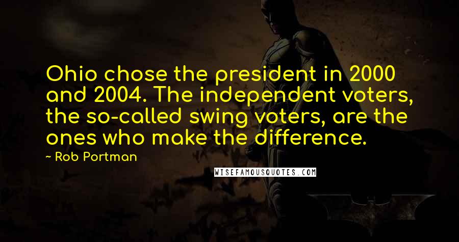 Rob Portman Quotes: Ohio chose the president in 2000 and 2004. The independent voters, the so-called swing voters, are the ones who make the difference.