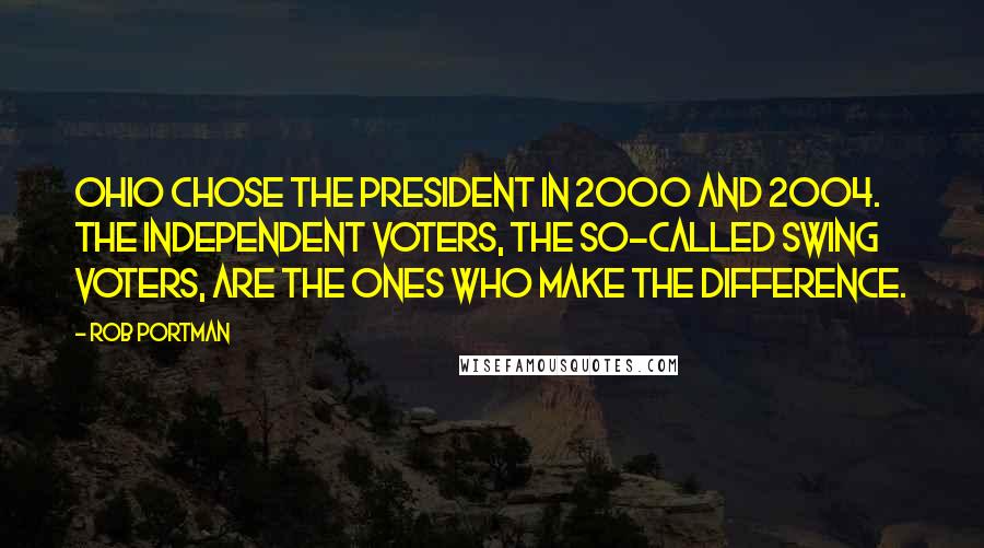 Rob Portman Quotes: Ohio chose the president in 2000 and 2004. The independent voters, the so-called swing voters, are the ones who make the difference.