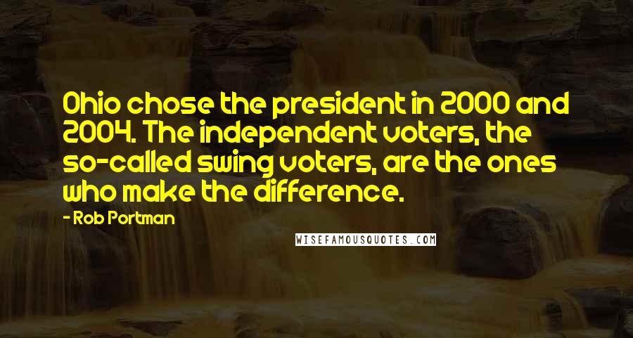 Rob Portman Quotes: Ohio chose the president in 2000 and 2004. The independent voters, the so-called swing voters, are the ones who make the difference.