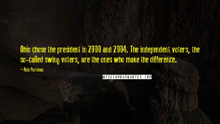 Rob Portman Quotes: Ohio chose the president in 2000 and 2004. The independent voters, the so-called swing voters, are the ones who make the difference.