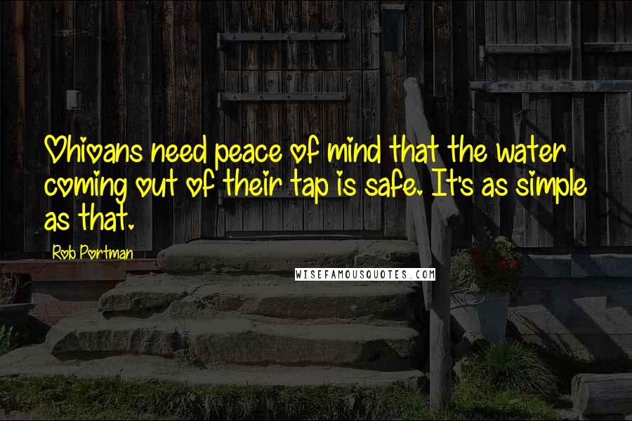 Rob Portman Quotes: Ohioans need peace of mind that the water coming out of their tap is safe. It's as simple as that.