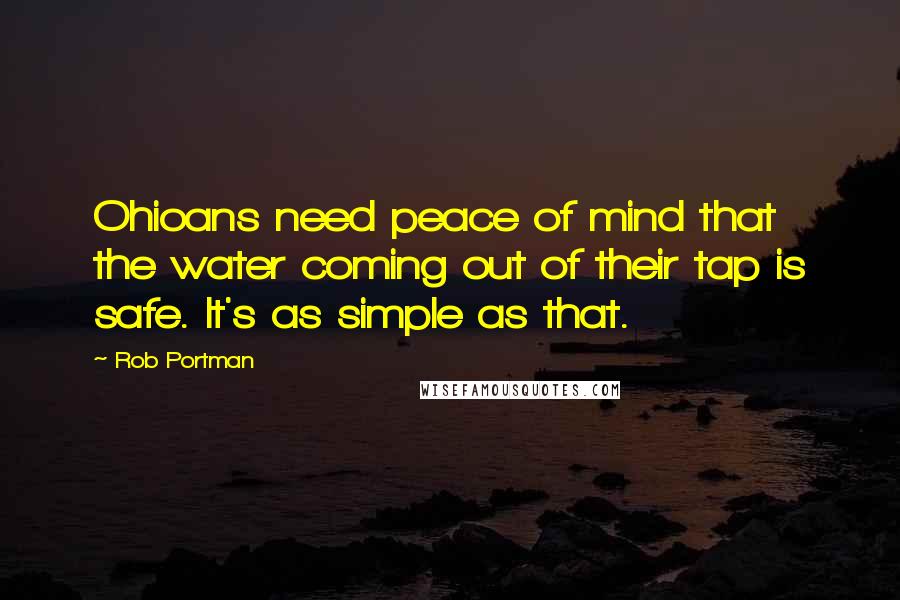 Rob Portman Quotes: Ohioans need peace of mind that the water coming out of their tap is safe. It's as simple as that.