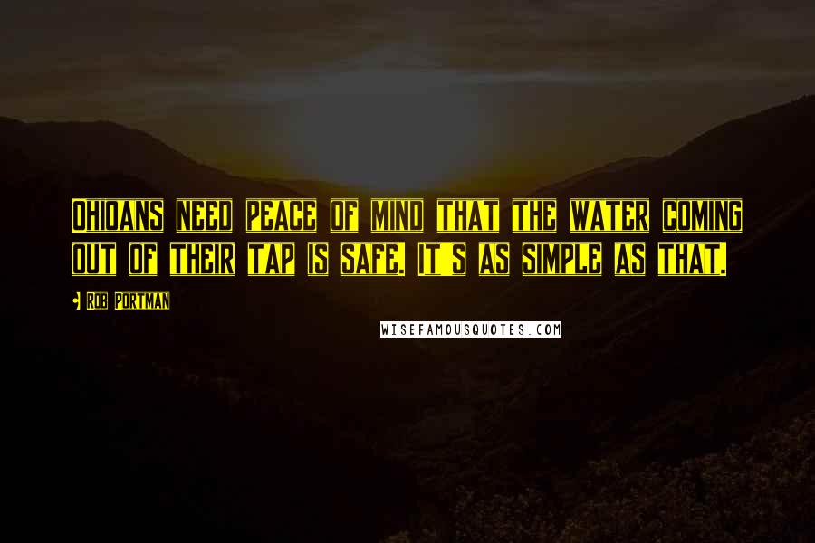 Rob Portman Quotes: Ohioans need peace of mind that the water coming out of their tap is safe. It's as simple as that.