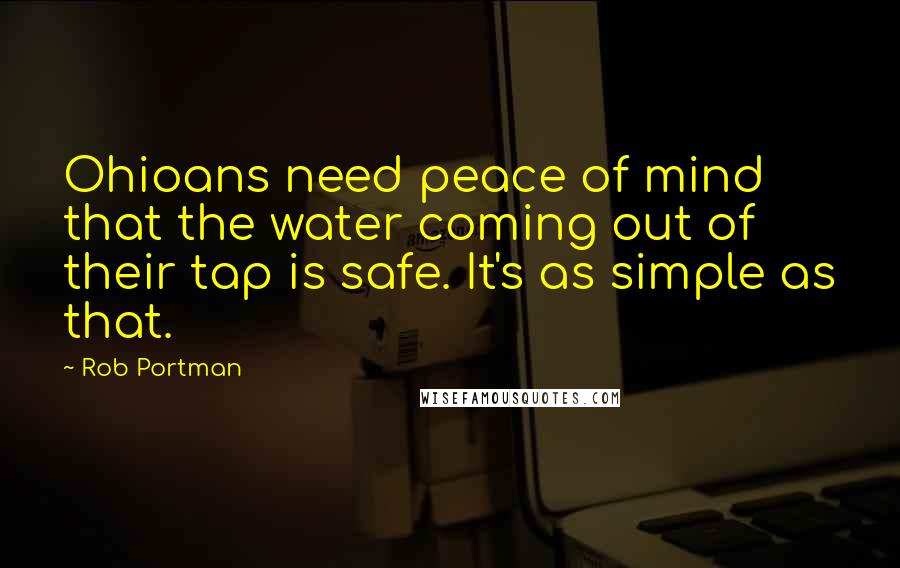 Rob Portman Quotes: Ohioans need peace of mind that the water coming out of their tap is safe. It's as simple as that.