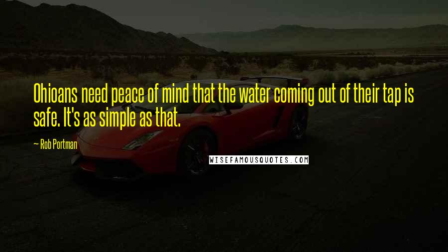 Rob Portman Quotes: Ohioans need peace of mind that the water coming out of their tap is safe. It's as simple as that.