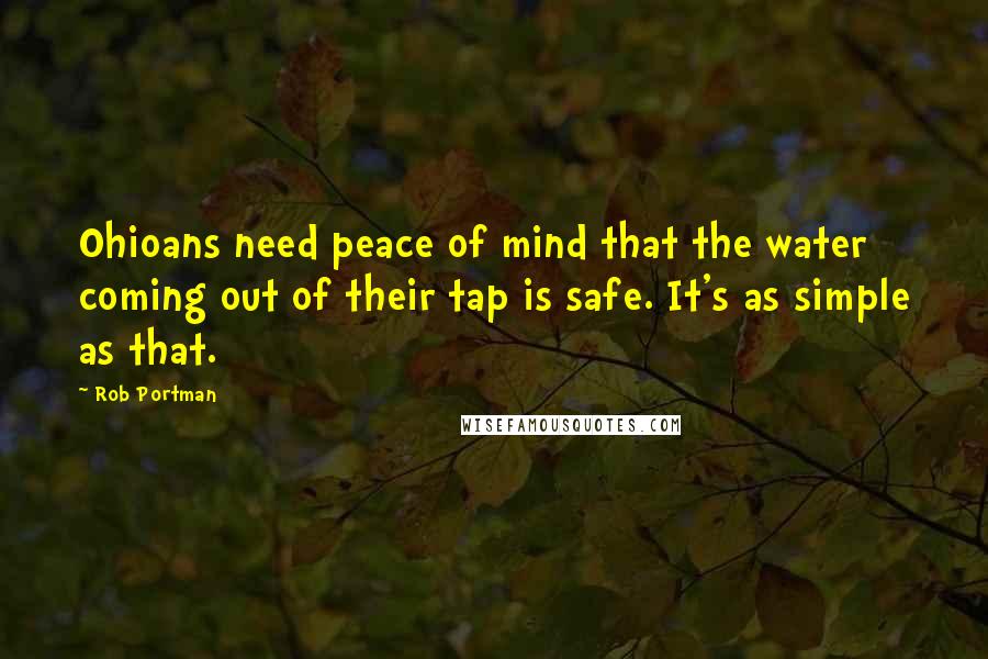 Rob Portman Quotes: Ohioans need peace of mind that the water coming out of their tap is safe. It's as simple as that.