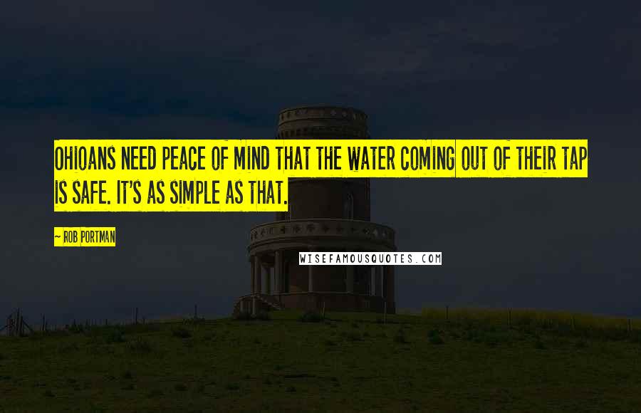 Rob Portman Quotes: Ohioans need peace of mind that the water coming out of their tap is safe. It's as simple as that.