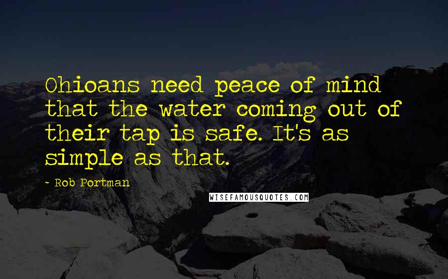 Rob Portman Quotes: Ohioans need peace of mind that the water coming out of their tap is safe. It's as simple as that.