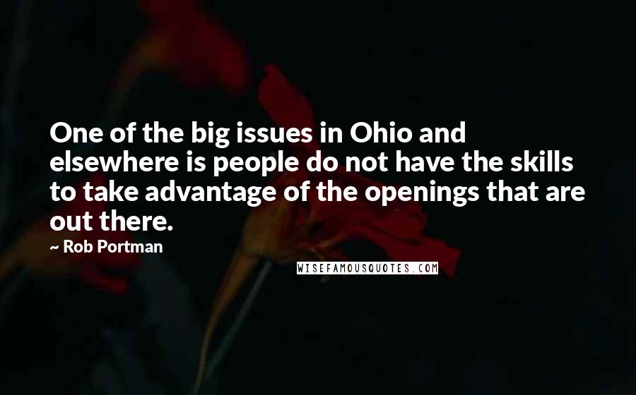 Rob Portman Quotes: One of the big issues in Ohio and elsewhere is people do not have the skills to take advantage of the openings that are out there.