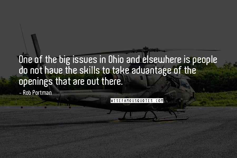 Rob Portman Quotes: One of the big issues in Ohio and elsewhere is people do not have the skills to take advantage of the openings that are out there.