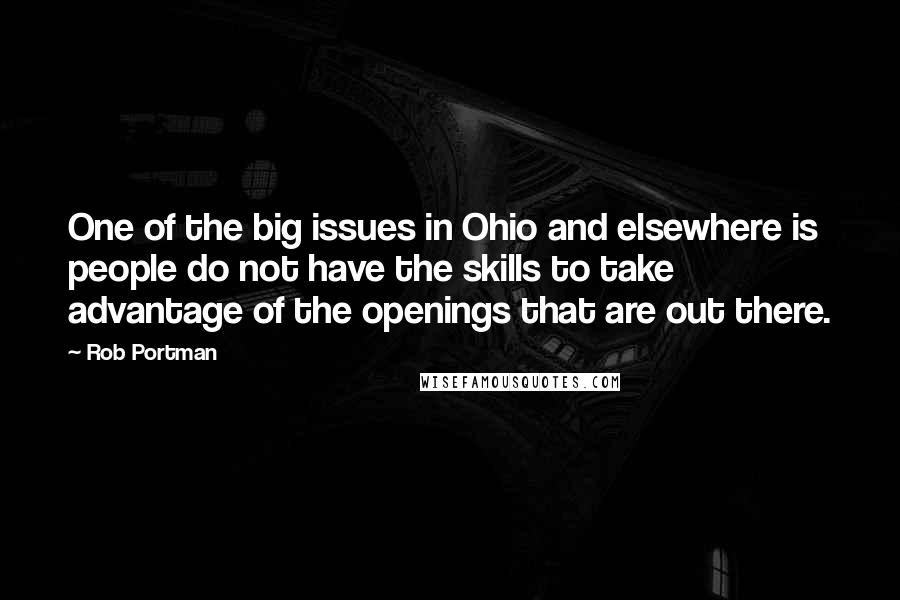 Rob Portman Quotes: One of the big issues in Ohio and elsewhere is people do not have the skills to take advantage of the openings that are out there.