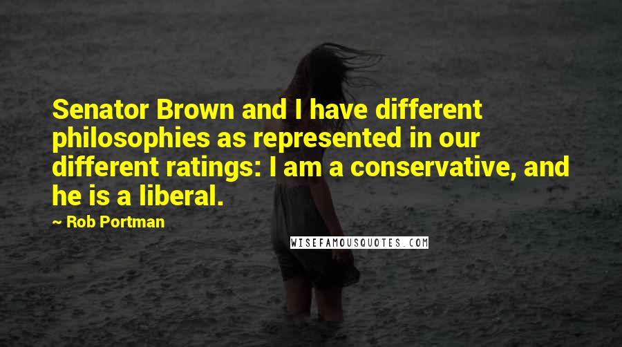 Rob Portman Quotes: Senator Brown and I have different philosophies as represented in our different ratings: I am a conservative, and he is a liberal.